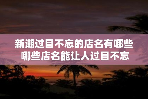 新潮过目不忘的店名有哪些 哪些店名能让人过目不忘