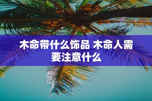 木命带什么饰品 木命人需要注意什么