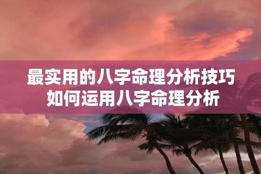 最实用的八字命理分析技巧 如何运用八字命理分析