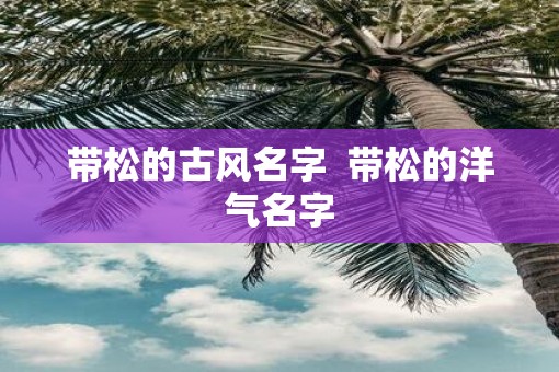 带松的古风名字  带松的洋气名字