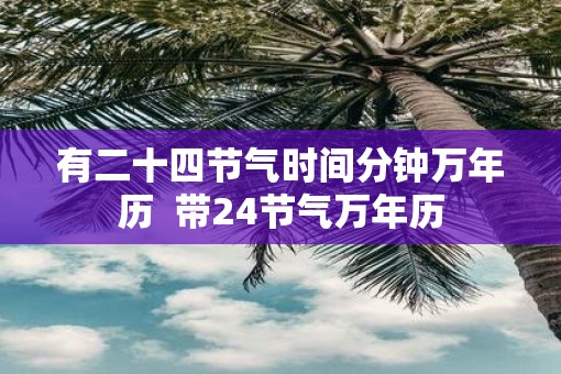 有二十四节气时间分钟万年历  带24节气万年历