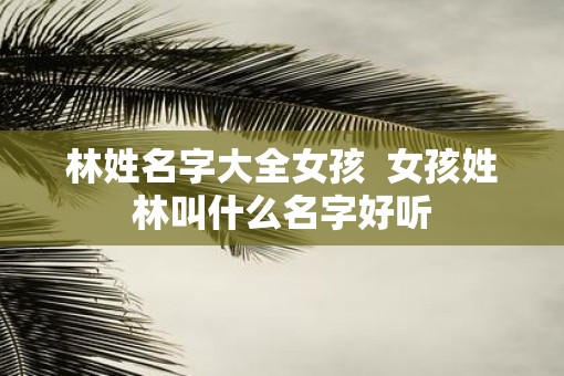 林姓名字大全女孩  女孩姓林叫什么名字好听