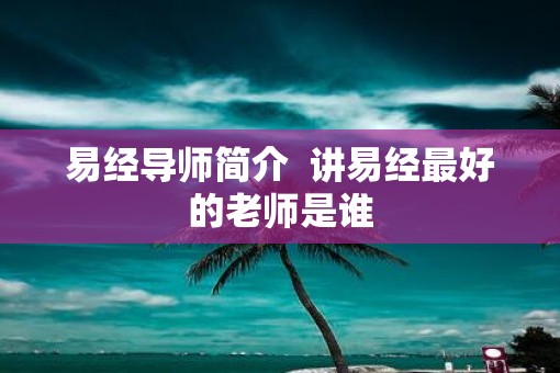 易经导师简介  讲易经最好的老师是谁
