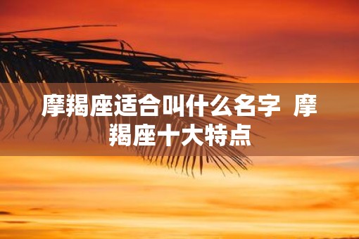 摩羯座适合叫什么名字  摩羯座十大特点