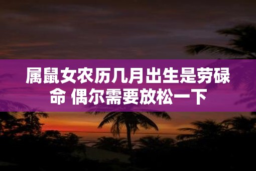 属鼠女农历几月出生是劳碌命 偶尔需要放松一下 属鼠女农历几月出生是劳碌命 偶尔需要放松一下