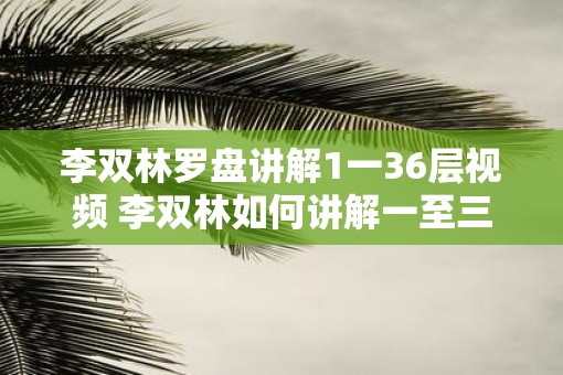 李双林罗盘讲解1一36层视频 李双林如何讲解一至三十六层罗盘