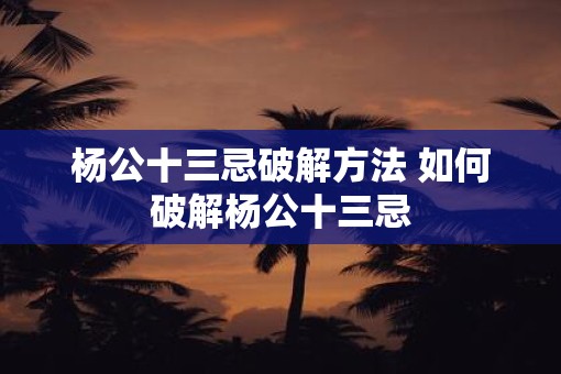 杨公十三忌破解方法 如何破解杨公十三忌