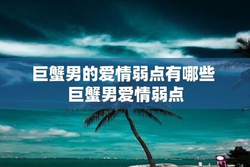 巨蟹男的爱情弱点有哪些 巨蟹男爱情弱点 巨蟹男的爱情弱点有哪些 巨蟹男爱情弱点
