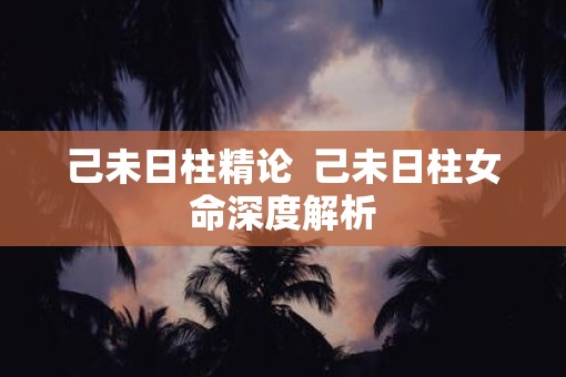 己未日柱精论  己未日柱女命深度解析