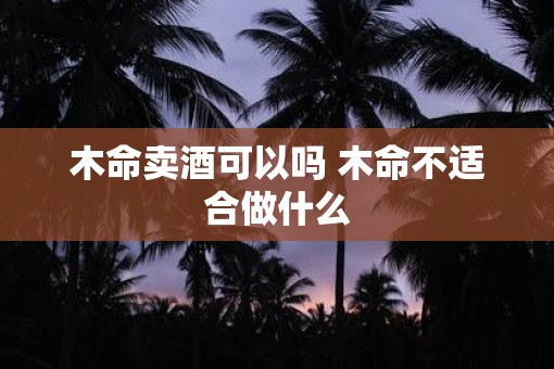 木命卖酒可以吗 木命不适合做什么