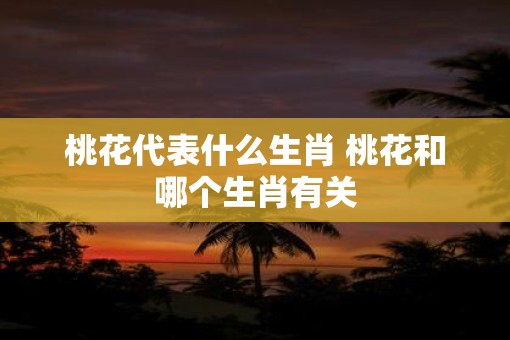 桃花代表什么生肖 桃花和哪个生肖有关
