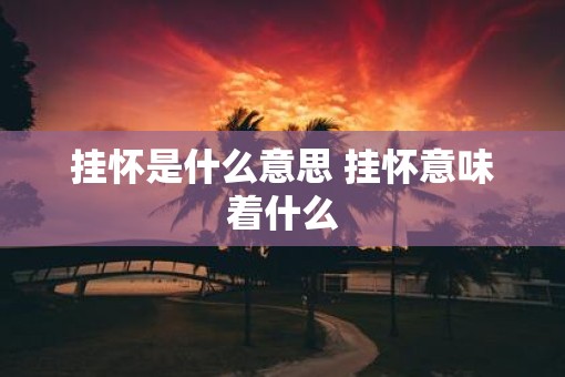 挂怀是什么意思 挂怀意味着什么