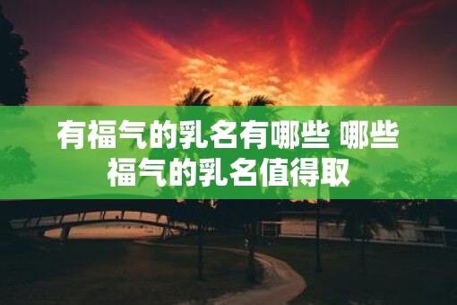 有福气的乳名有哪些 哪些福气的乳名值得取