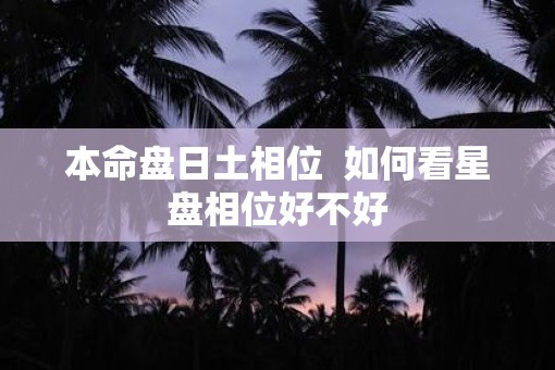 本命盘日土相位  如何看星盘相位好不好