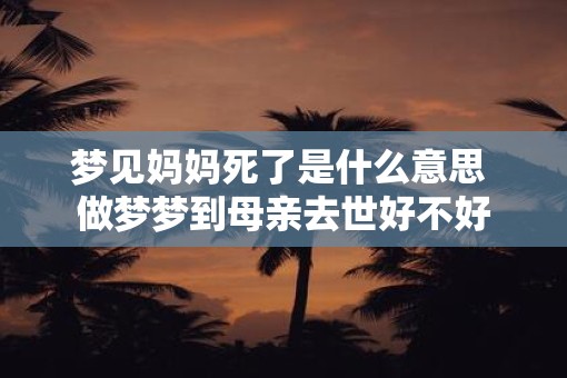 梦见妈妈死了是什么意思 做梦梦到母亲去世好不好