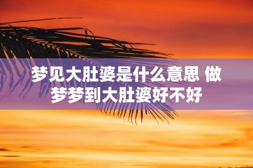 梦见大肚婆是什么意思 做梦梦到大肚婆好不好