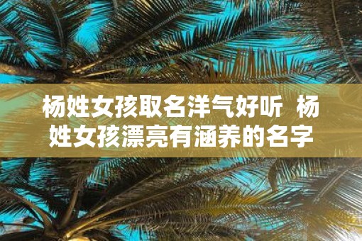 杨姓女孩取名洋气好听  杨姓女孩漂亮有涵养的名字