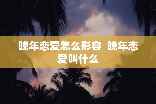 晚年恋爱怎么形容  晚年恋爱叫什么
