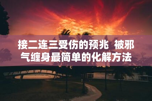 接二连三受伤的预兆  被邪气缠身最简单的化解方法