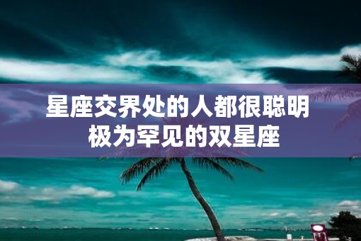 星座交界处的人都很聪明  极为罕见的双星座