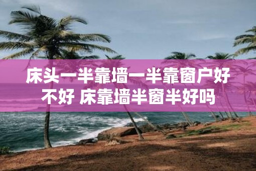床头一半靠墙一半靠窗户好不好 床靠墙半窗半好吗