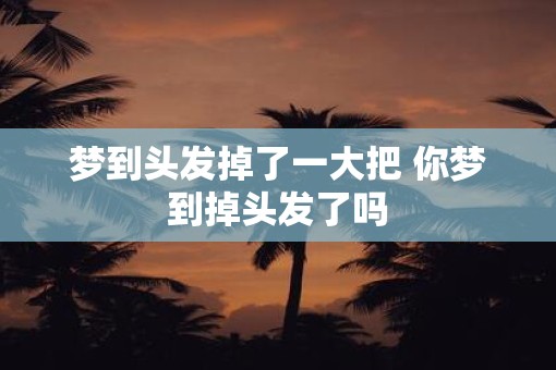 梦到头发掉了一大把 你梦到掉头发了吗