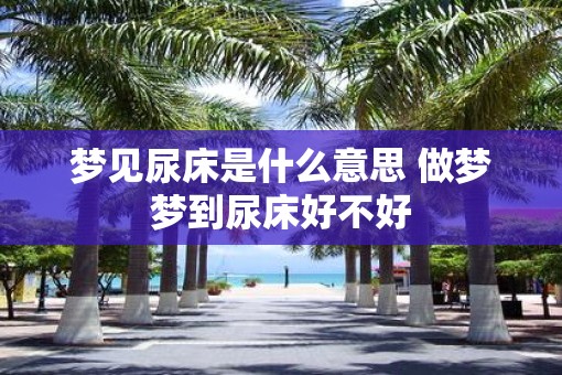 梦见尿床是什么意思 做梦梦到尿床好不好