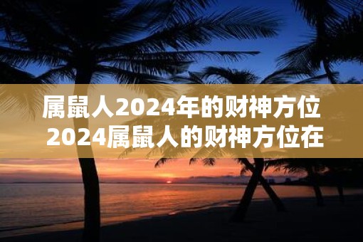 属鼠人2025年的财神方位 2025属鼠人的财神方位在哪
