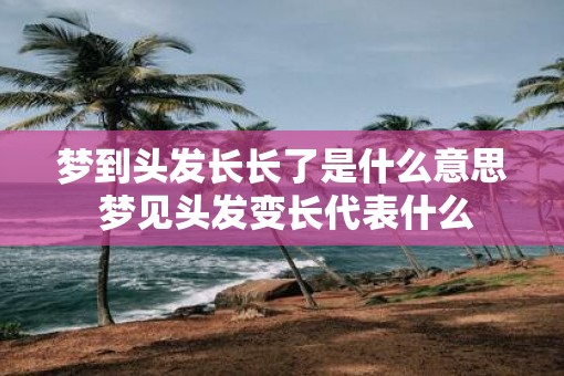 梦到头发长长了是什么意思 梦见头发变长代表什么