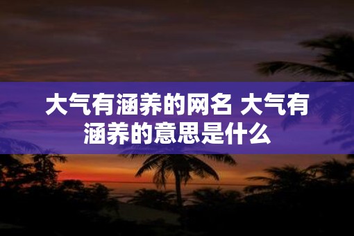 大气有涵养的网名 大气有涵养的意思是什么