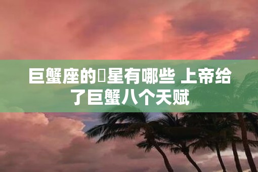 巨蟹座的眀星有哪些 上帝给了巨蟹八个天赋