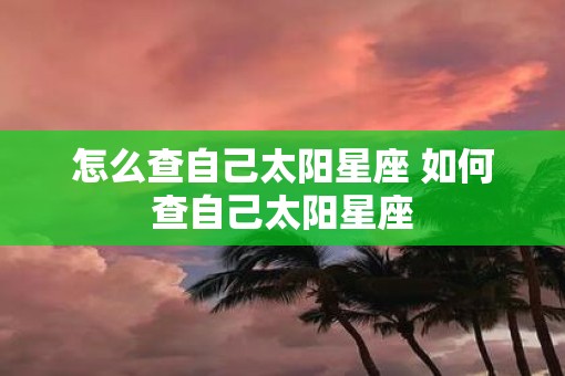 怎么查自己太阳星座 如何查自己太阳星座