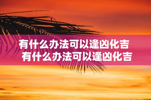 有什么办法可以逢凶化吉  有什么办法可以逢凶化吉的人