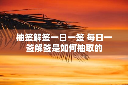 抽签解签一日一签 每日一签解签是如何抽取的