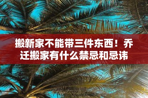 搬新家不能带三件东西!乔迁搬家有什么禁忌和忌讳 搬新家不能带三件东西!乔迁搬家有什么禁忌和忌讳