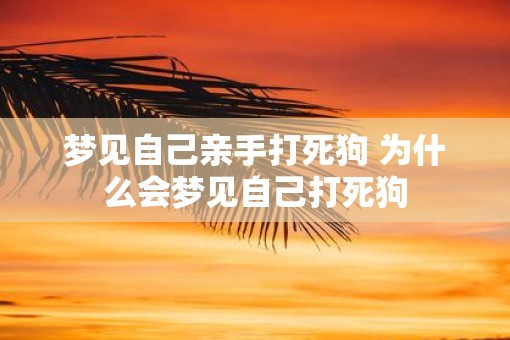 梦见自己亲手打死狗 为什么会梦见自己打死狗 梦见自己亲手打死狗 为什么会梦见自己打死狗