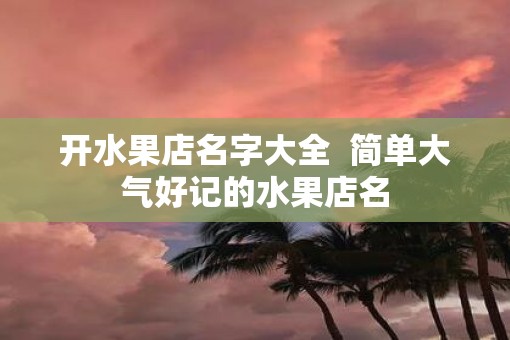 开水果店名字大全  简单大气好记的水果店名