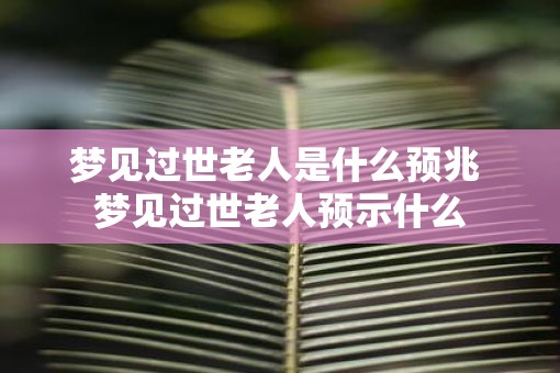 梦见过世老人是什么预兆 梦见过世老人预示什么