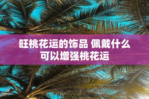 旺桃花运的饰品 佩戴什么可以增强桃花运
