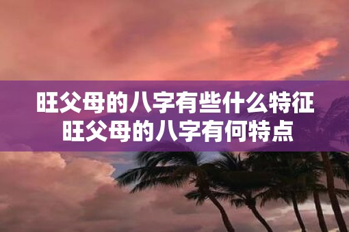 旺父母的八字有些什么特征 旺父母的八字有何特点