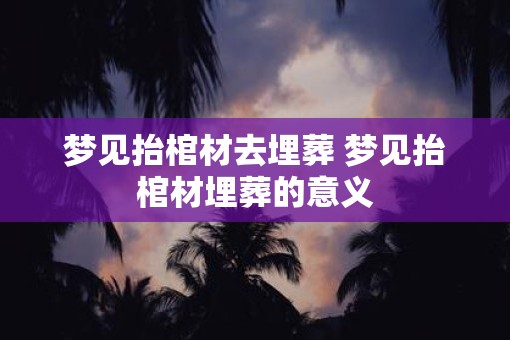 梦见抬棺材去埋葬 梦见抬棺材埋葬的意义