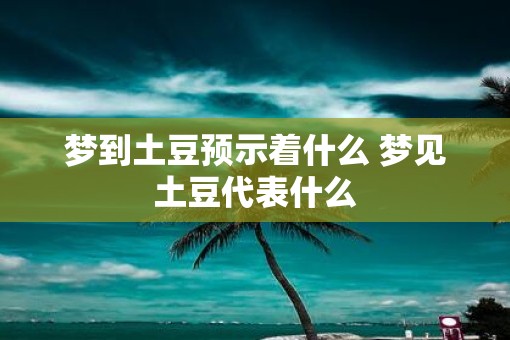 梦到土豆预示着什么 梦见土豆代表什么