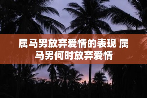 属马男放弃爱情的表现 属马男何时放弃爱情