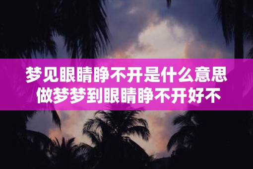 梦见眼睛睁不开是什么意思 做梦梦到眼睛睁不开好不好 梦见眼睛睁不开是什么意思 做梦梦到眼睛睁不开好不好
