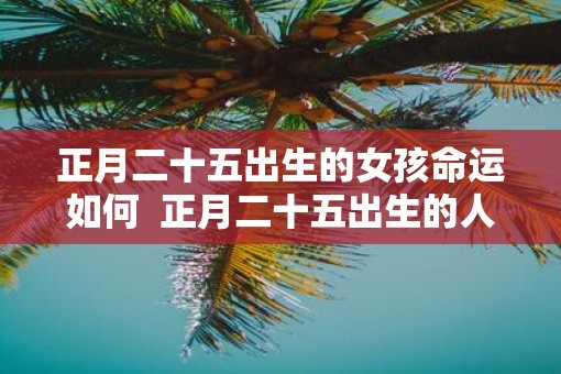 正月二十五出生的女孩命运如何  正月二十五出生的人命运如何