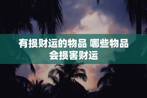 有损财运的物品 哪些物品会损害财运