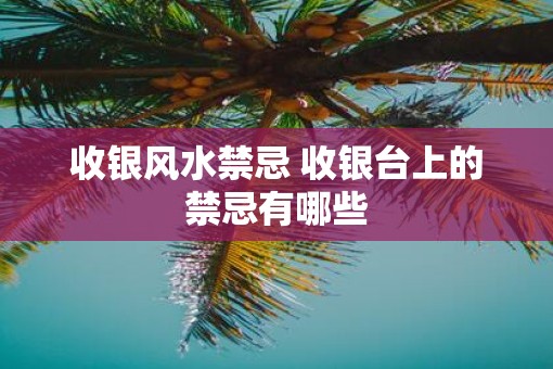 收银风水禁忌 收银台上的禁忌有哪些