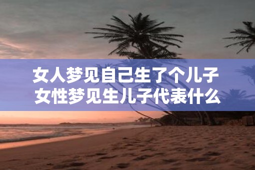 女人梦见自己生了个儿子 女性梦见生儿子代表什么