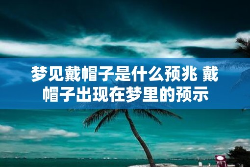 梦见戴帽子是什么预兆 戴帽子出现在梦里的预示