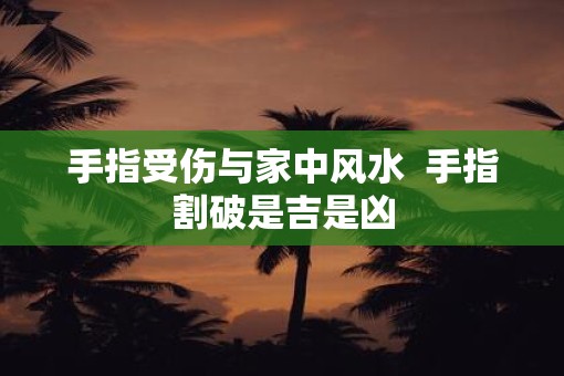 手指受伤与家中风水  手指割破是吉是凶